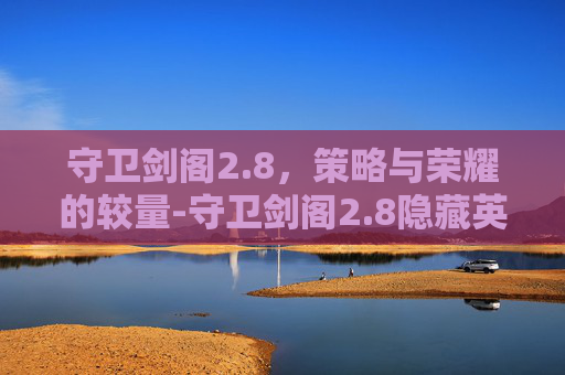 守卫剑阁2.8，策略与荣耀的较量-守卫剑阁2.8隐藏英雄密码