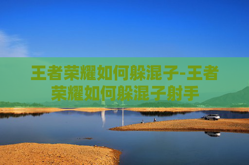 王者荣耀如何躲混子-王者荣耀如何躲混子射手