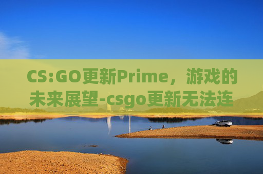 CS:GO更新Prime，游戏的未来展望-csgo更新无法连接到内容服务器