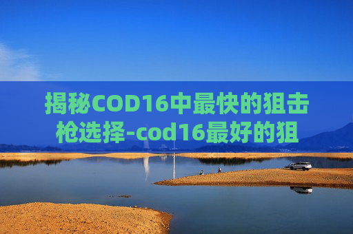 揭秘COD16中最快的狙击枪选择-cod16最好的狙