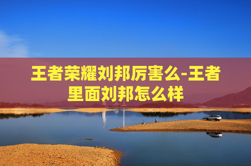 王者荣耀刘邦厉害么-王者里面刘邦怎么样