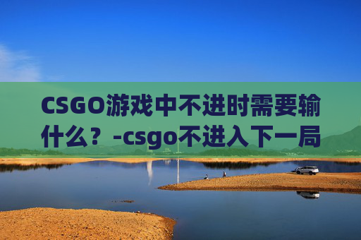 CSGO游戏中不进时需要输什么？-csgo不进入下一局