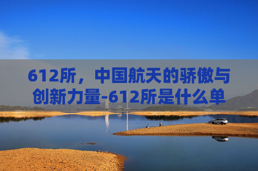 612所，中国航天的骄傲与创新力量-612所是什么单位
