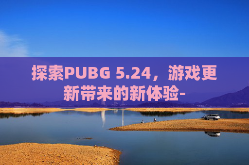 探索PUBG 5.24，游戏更新带来的新体验-