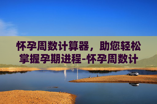 怀孕周数计算器，助您轻松掌握孕期进程-怀孕周数计算器怎么用