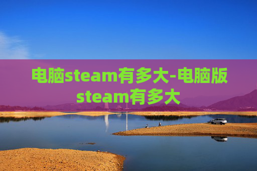电脑steam有多大-电脑版steam有多大
