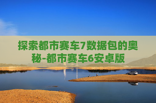 探索都市赛车7数据包的奥秘-都市赛车6安卓版