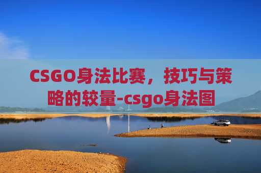 CSGO身法比赛，技巧与策略的较量-csgo身法图