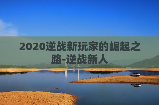 2020逆战新玩家的崛起之路-逆战新人