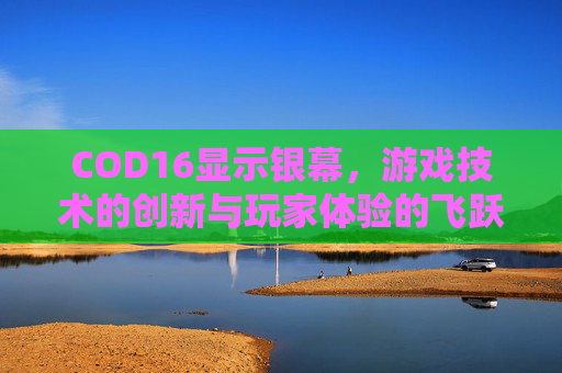 COD16显示银幕，游戏技术的创新与玩家体验的飞跃-使命召唤16显示器