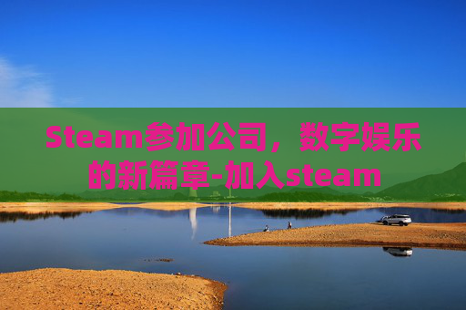 Steam参加公司，数字娱乐的新篇章-加入steam