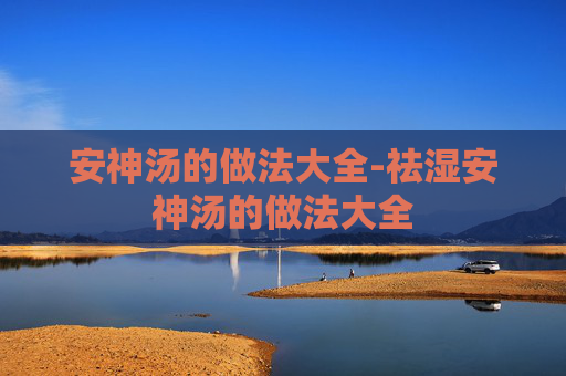 安神汤的做法大全-祛湿安神汤的做法大全