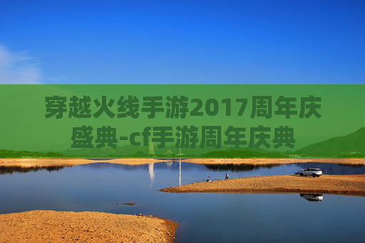 穿越火线手游2017周年庆盛典-cf手游周年庆典