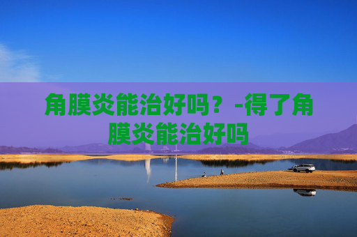角膜炎能治好吗？-得了角膜炎能治好吗