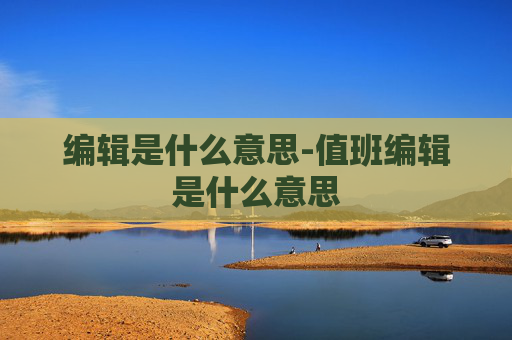 编辑是什么意思-值班编辑是什么意思