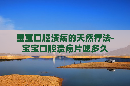 宝宝口腔溃疡的天然疗法-宝宝口腔溃疡片吃多久