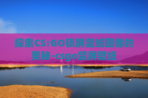 探索CS:GO锁屏竖纸图像的奥秘-csgo竖屏壁纸