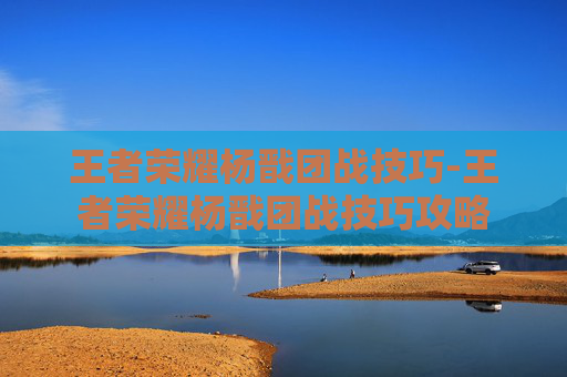 王者荣耀杨戬团战技巧-王者荣耀杨戬团战技巧攻略