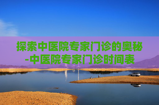 探索中医院专家门诊的奥秘-中医院专家门诊时间表