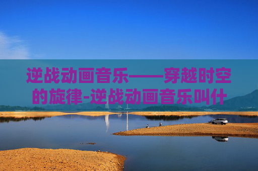 逆战动画音乐——穿越时空的旋律-逆战动画音乐叫什么