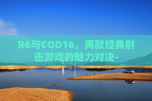 R6与COD16，两款经典射击游戏的魅力对决-