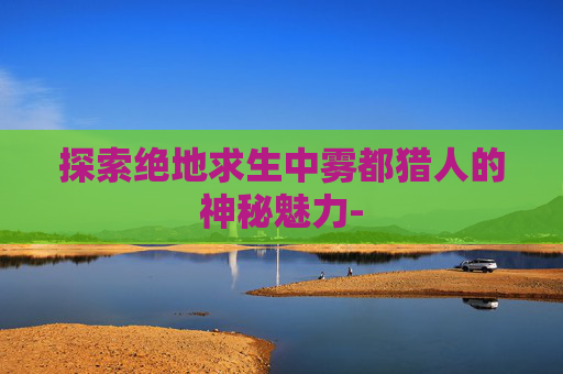 探索绝地求生中雾都猎人的神秘魅力-
