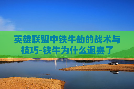 英雄联盟中铁牛劫的战术与技巧-铁牛为什么退赛了