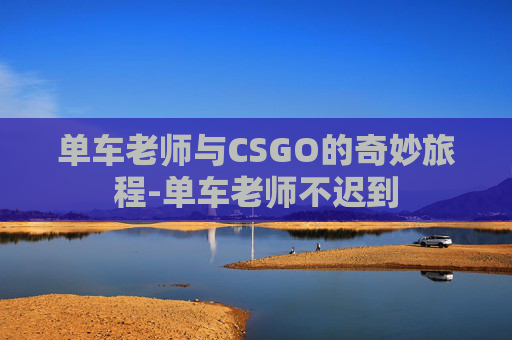 单车老师与CSGO的奇妙旅程-单车老师不迟到