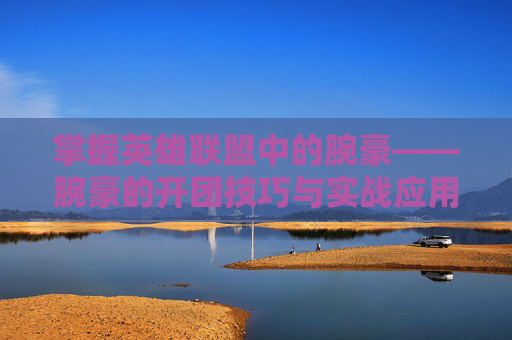掌握英雄联盟中的腕豪——腕豪的开团技巧与实战应用-lol腕豪怎么玩