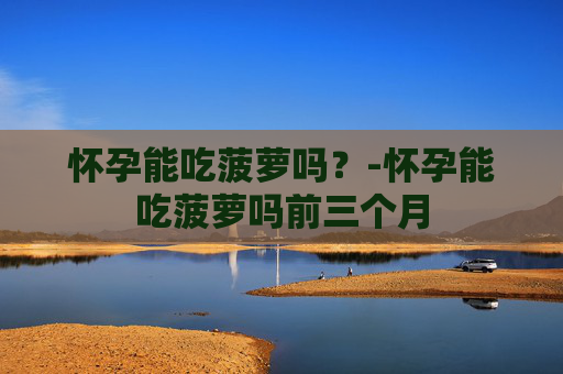 怀孕能吃菠萝吗？-怀孕能吃菠萝吗前三个月