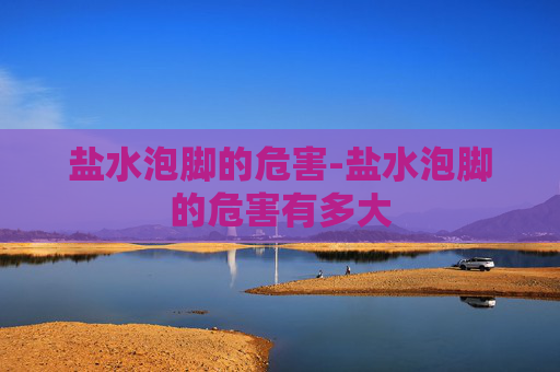 盐水泡脚的危害-盐水泡脚的危害有多大