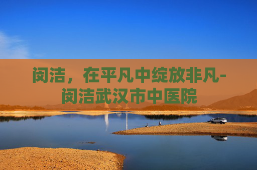 闵洁，在平凡中绽放非凡-闵洁武汉市中医院