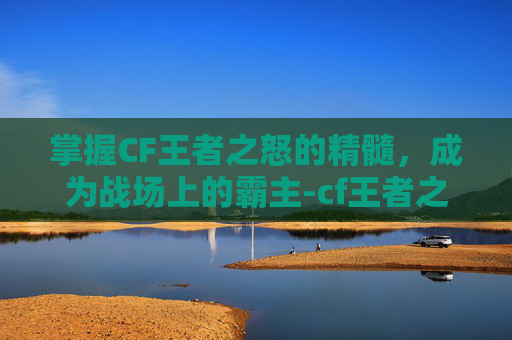 掌握CF王者之怒的精髓，成为战场上的霸主-cf王者之怒怎么玩的好