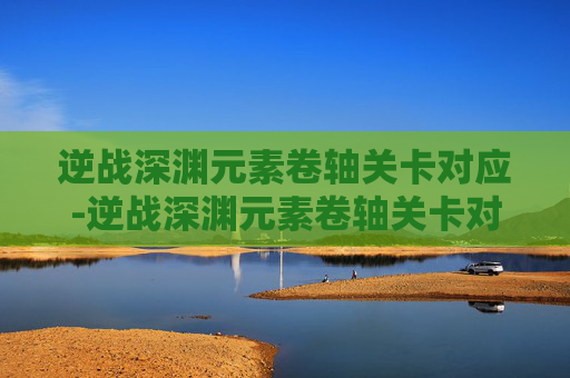 逆战深渊元素卷轴关卡对应-逆战深渊元素卷轴关卡对应什么属性