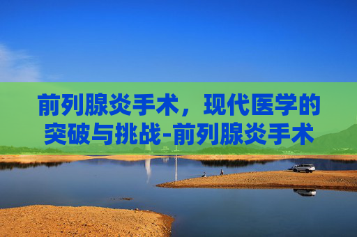 前列腺炎手术，现代医学的突破与挑战-前列腺炎手术费用大概多少钱