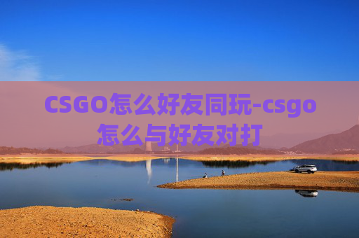 CSGO怎么好友同玩-csgo怎么与好友对打