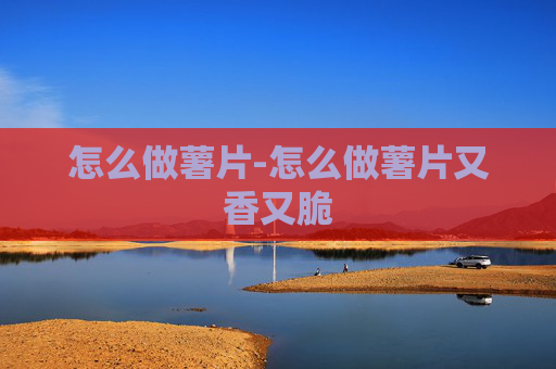 怎么做薯片-怎么做薯片又香又脆