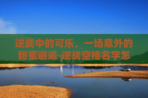 逆战中的可乐，一场意外的甜蜜邂逅-逆战空格名字怎么打