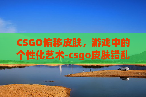 CSGO偏移皮肤，游戏中的个性化艺术-csgo皮肤错乱