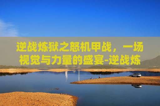 逆战炼狱之怒机甲战，一场视觉与力量的盛宴-逆战炼狱之怒怎么变机甲