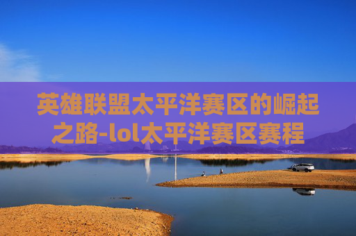 英雄联盟太平洋赛区的崛起之路-lol太平洋赛区赛程