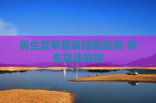 男生夏季服装搭配指南-男生夏装穿搭