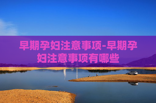 早期孕妇注意事项-早期孕妇注意事项有哪些