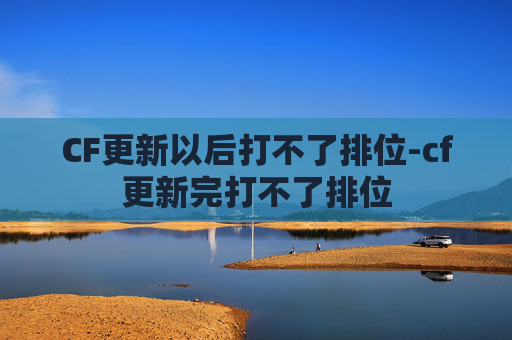CF更新以后打不了排位-cf更新完打不了排位