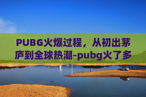 PUBG火爆过程，从初出茅庐到全球热潮-pubg火了多久