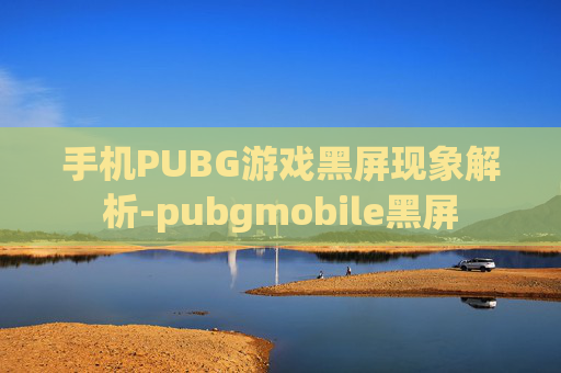 手机PUBG游戏黑屏现象解析-pubgmobile黑屏