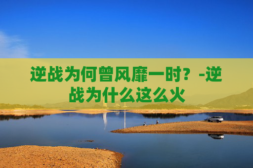 逆战为何曾风靡一时？-逆战为什么这么火