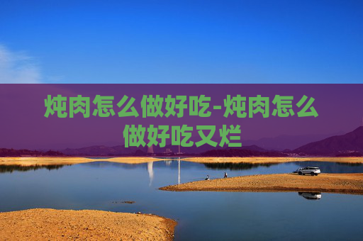 炖肉怎么做好吃-炖肉怎么做好吃又烂