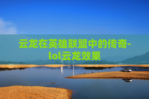 云龙在英雄联盟中的传奇-lol云龙效果