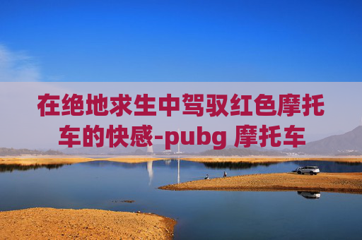 在绝地求生中驾驭红色摩托车的快感-pubg 摩托车